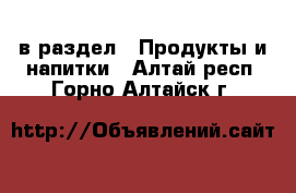  в раздел : Продукты и напитки . Алтай респ.,Горно-Алтайск г.